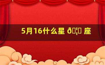 5月16什么星 🦍 座